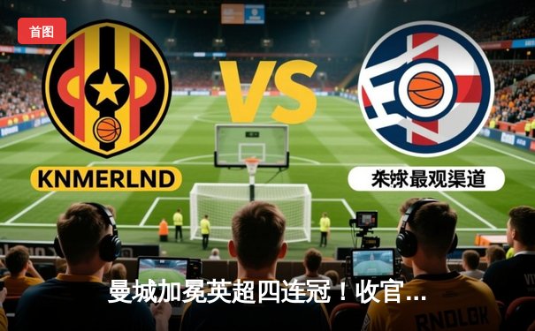 曼城加冕英超四连冠！收官战3比1力克西汉姆联，德布劳内传射建功